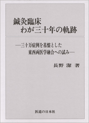 鍼灸臨床わが三十年の軌跡　三十万症例を基盤とした東西両医学融合への試み