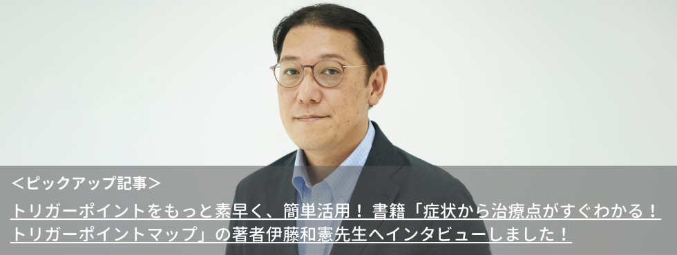 トリガーポイントをもっと素早く、簡単活用！ 書籍「症状から治療点がすぐわかる！トリガーポイントマップ」の著者伊藤和憲先生へインタビューしました！