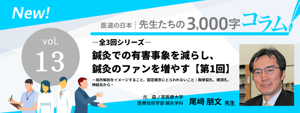 鍼灸での有害事象を減らし、鍼灸のファンを増やす－局所解剖をイメージすること、固定概念にとらわれないこと：胸骨裂孔、頭頂孔、神経炎から－