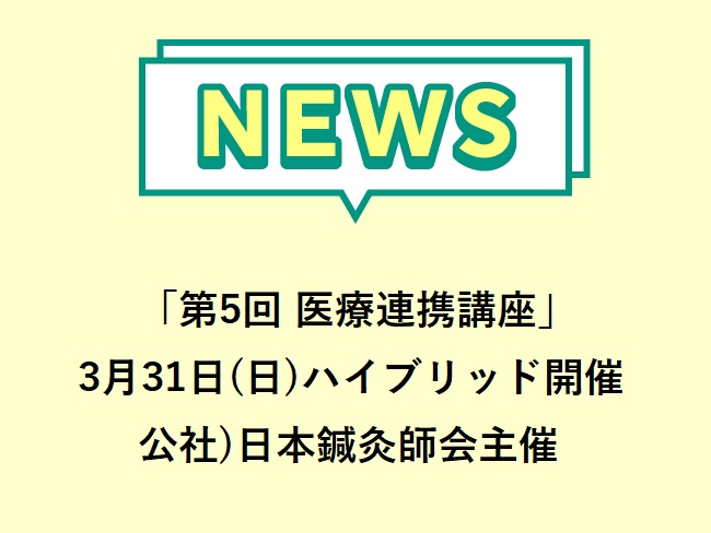 「第5回医療連携講座」公社）日本鍼灸師会 学術・研修委員会主催　2024年3月31日（日）ハイブリッド開催申込締切2024年3月22日...